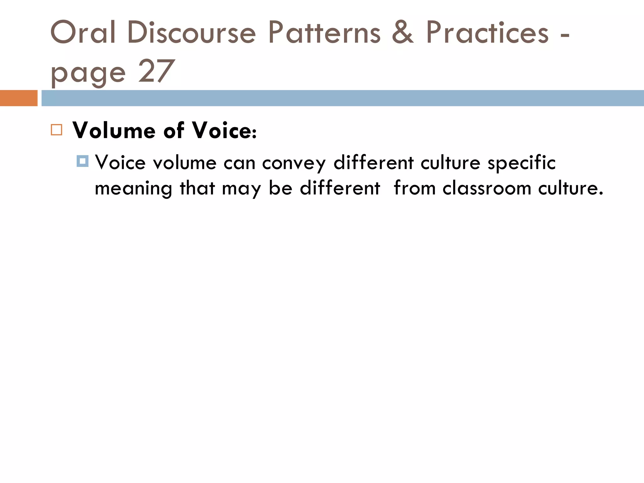 Oral Discourse Patterns & Practices - page 27 Volume of Voice : Voice volume can convey different culture specific meaning that may be different  from classroom culture. 