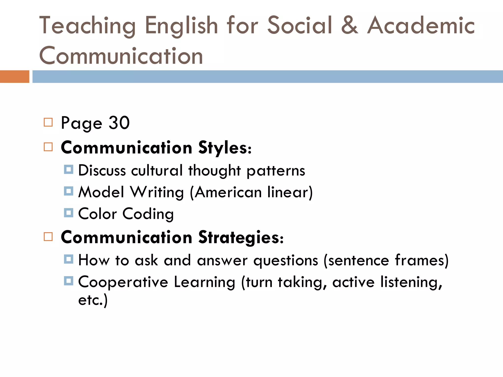 Teaching English for Social & Academic Communication Page 30 Communication Styles :  Discuss cultural thought patterns Model Writing (American linear) Color Coding Communication Strategies : How to ask and answer questions (sentence frames) Cooperative Learning (turn taking, active listening, etc.) 
