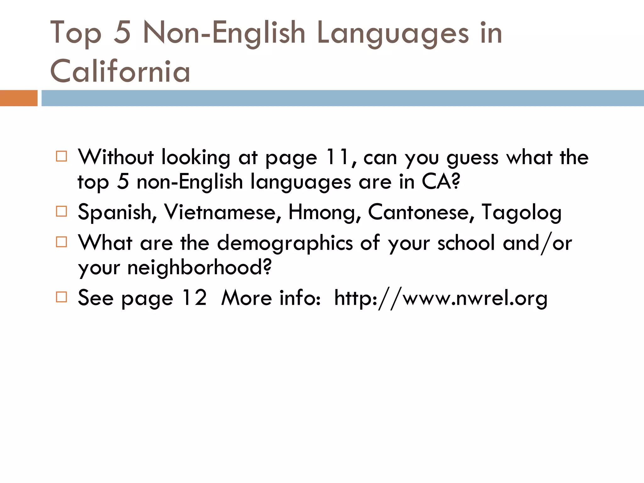 Top 5 Non-English Languages in California Without looking at page 11, can you guess what the top 5 non-English languages are in CA? Spanish, Vietnamese, Hmong, Cantonese, Tagolog What are the demographics of your school and/or your neighborhood? See page 12  More info:  http://www.nwrel.org 