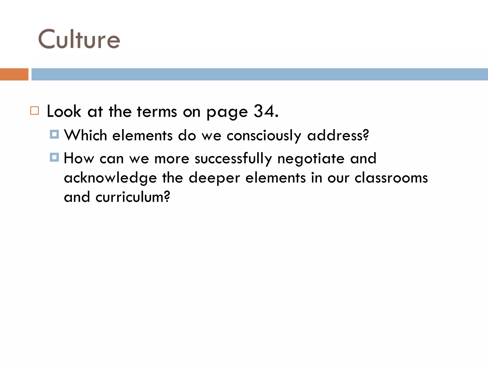 Culture Look at the terms on page 34. Which elements do we consciously address? How can we more successfully negotiate and acknowledge the deeper elements in our classrooms and curriculum? 
