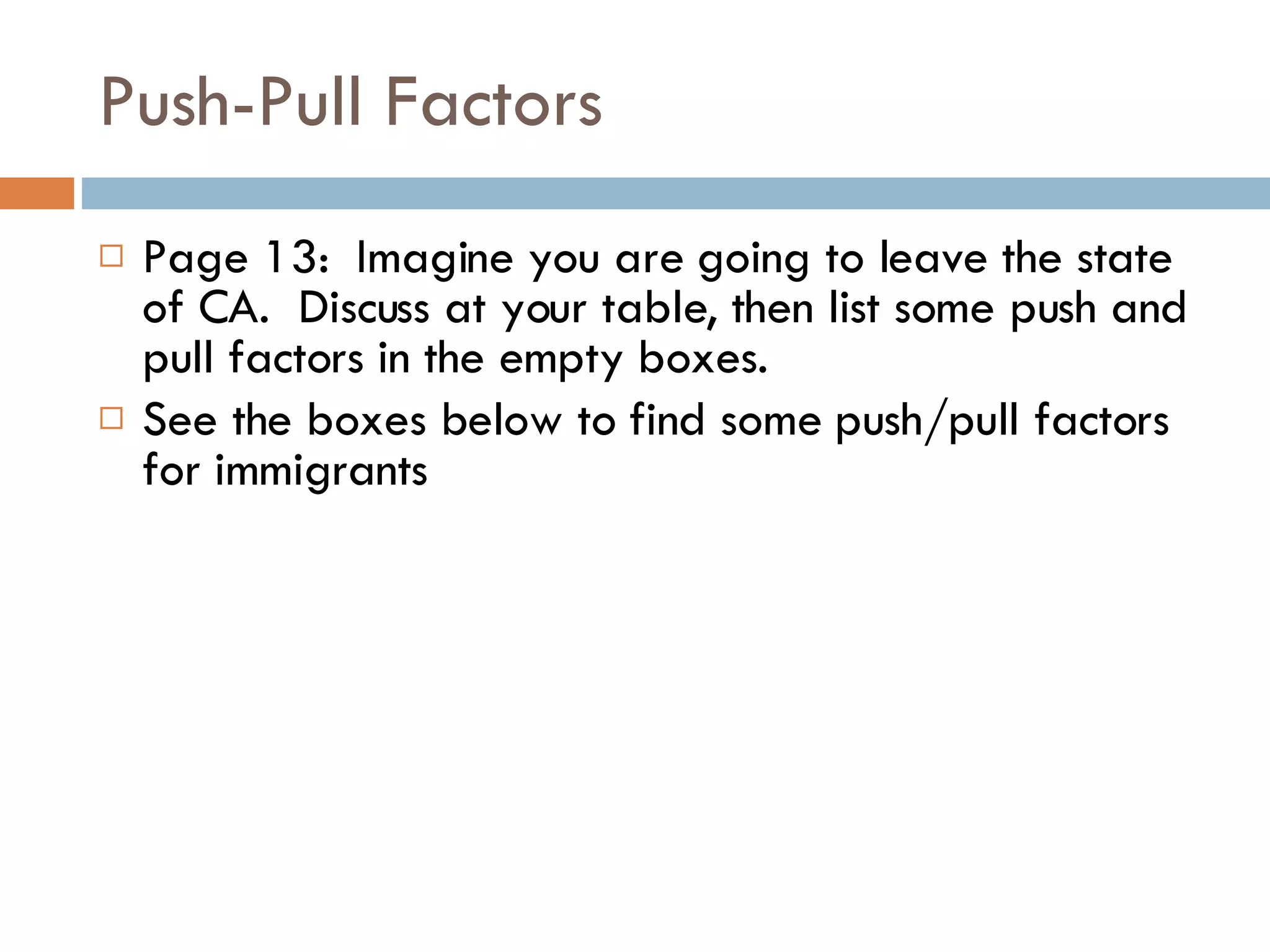 Push-Pull Factors  Page 13:  Imagine you are going to leave the state of CA.  Discuss at your table, then list some push and pull factors in the empty boxes. See the boxes below to find some push/pull factors for immigrants 