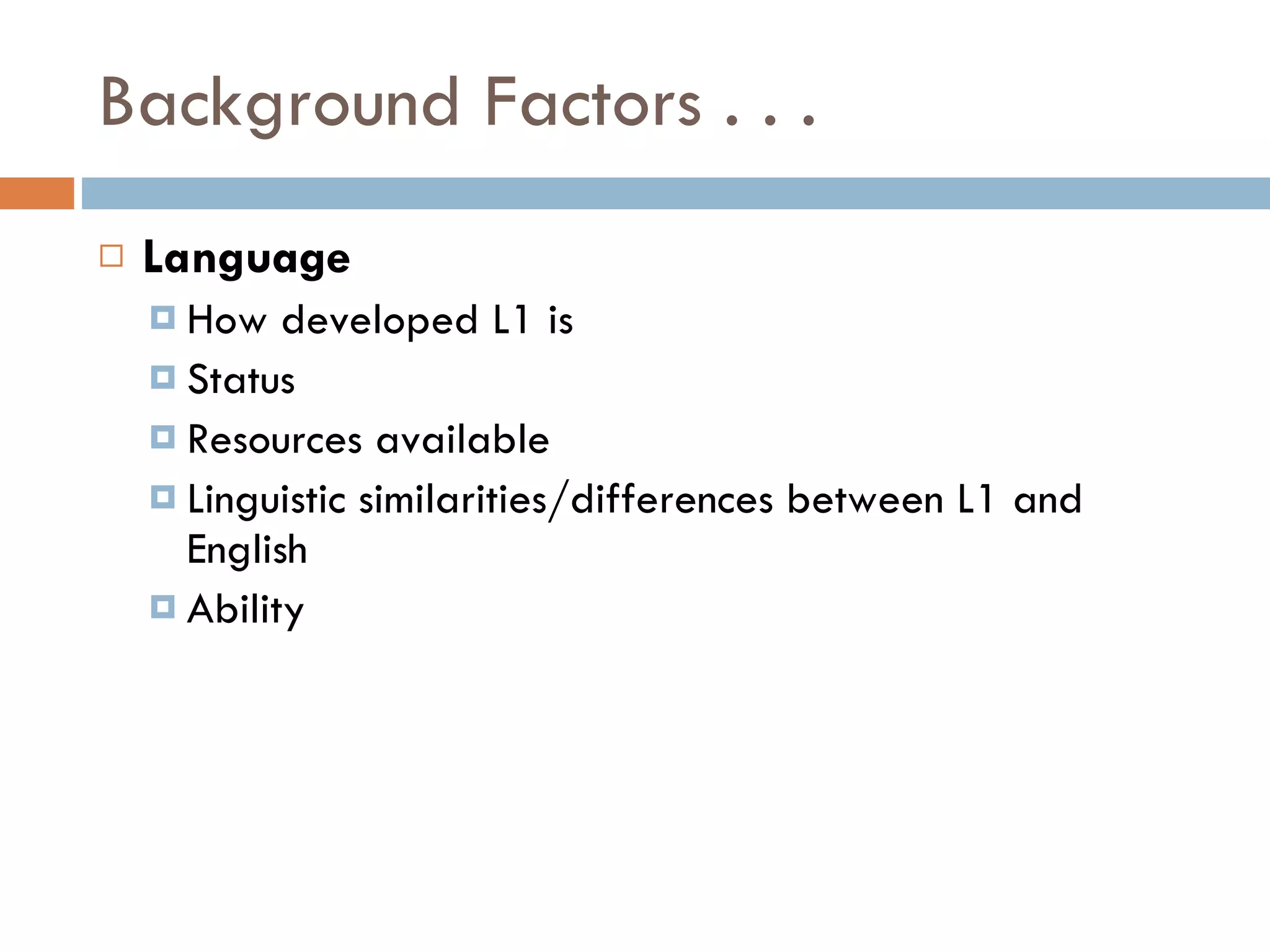 Background Factors . . . Language How developed L1 is Status Resources available Linguistic similarities/differences between L1 and English Ability 