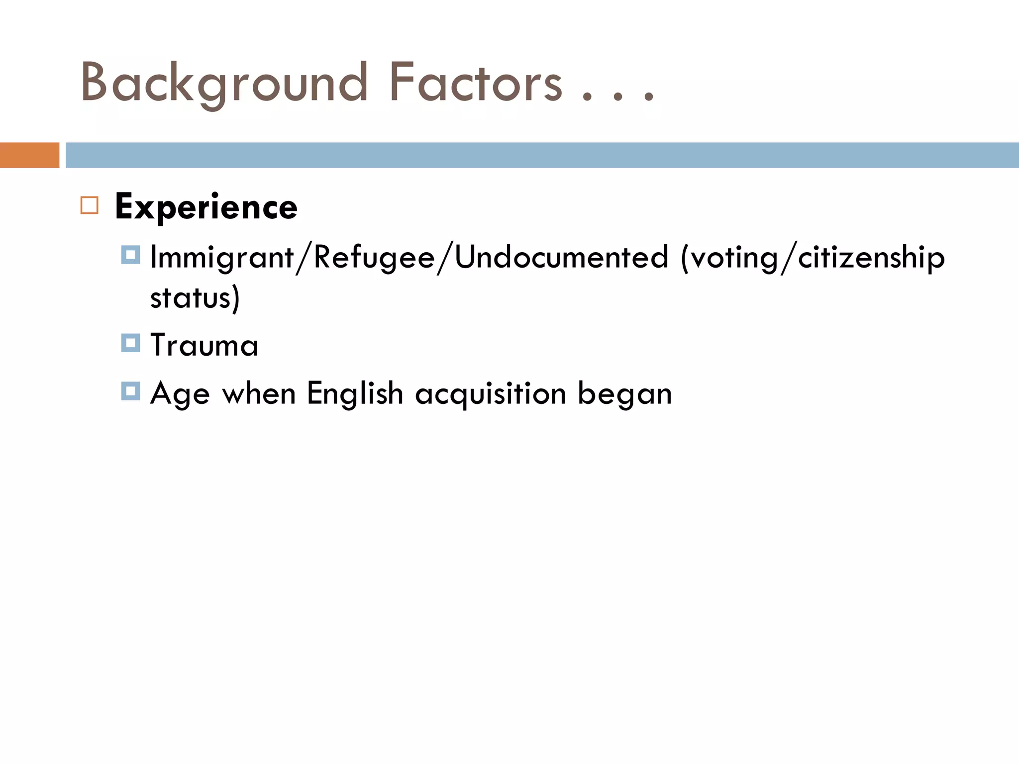 Background Factors . . . Experience Immigrant/Refugee/Undocumented (voting/citizenship status) Trauma Age when English acquisition began 