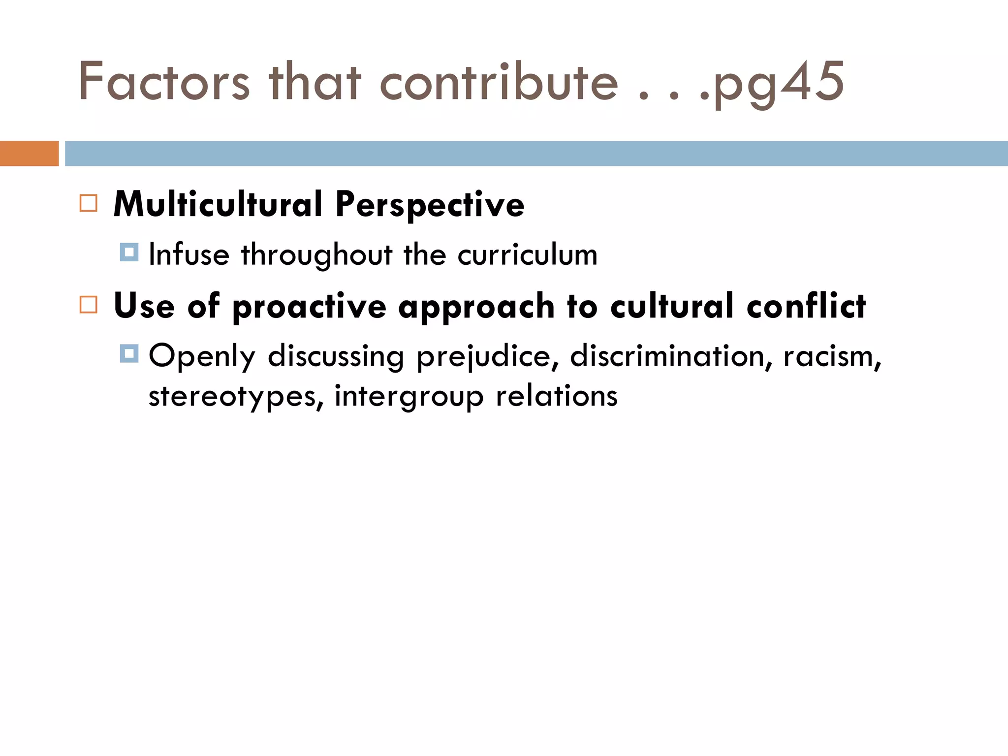 Factors that contribute . . .pg45 Multicultural Perspective Infuse throughout the curriculum Use of proactive approach to cultural conflict Openly discussing prejudice, discrimination, racism, stereotypes, intergroup relations 