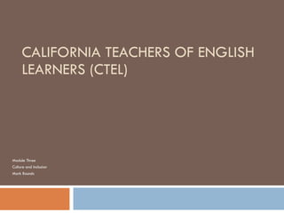 CALIFORNIA TEACHERS OF ENGLISH LEARNERS (CTEL) Module Three Culture and Inclusion Mark Rounds 