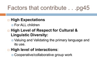 Factors that contribute . . .pg45High ExpectationsFor ALL childrenHigh Level of Respect for Cultural & Linguistic Diversity:Valuing and Validating the primary language and its use.High level of interactions:Cooperative/collaborative group work