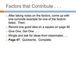 Factors that Contribute . . .After taking notes on the factors, come up with one concrete example for one of the factors listed.  Then:Record one good idea on a square on page 46Give One, Get One . . .Mingle and ask for ideas from classmates. . .Page 47:  Quickwrite.  Complete