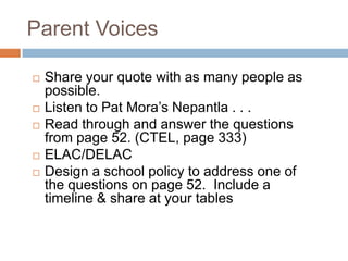Parent VoicesShare your quote with as many people as possible.Listen to Pat Mora’s Nepantla . . .Read through and answer the questions from page 52. (CTEL, page 333)ELAC/DELACDesign a school policy to address one of the questions on page 52.  Include a timeline & share at your tables