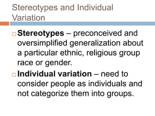 Stereotypes and Individual VariationStereotypes – preconceived and oversimplified generalization about a particular ethnic, religious group race or gender.Individual variation – need to consider people as individuals and not categorize them into groups.