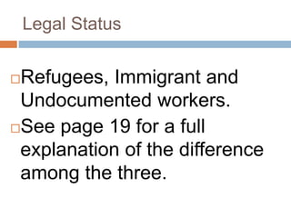 Legal StatusRefugees, Immigrant and Undocumented workers.See page 19 for a full explanation of the difference among the three.