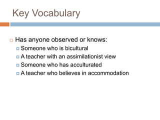 Key VocabularyHas anyone observed or knows:Someone who is biculturalA teacher with an assimilationist viewSomeone who has acculturatedA teacher who believes in accommodation
