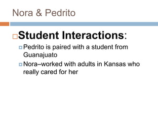 Nora & PedritoStudent Interactions:Pedrito is paired with a student from GuanajuatoNora–worked with adults in Kansas who really cared for her
