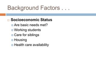 Background Factors . . .Socioeconomic StatusAre basic needs met?Working studentsCare for siblingsHousingHealth care availability