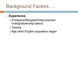 Background Factors . . .ExperienceImmigrant/Refugee/Undocumented (voting/citizenship status)TraumaAge when English acquisition began
