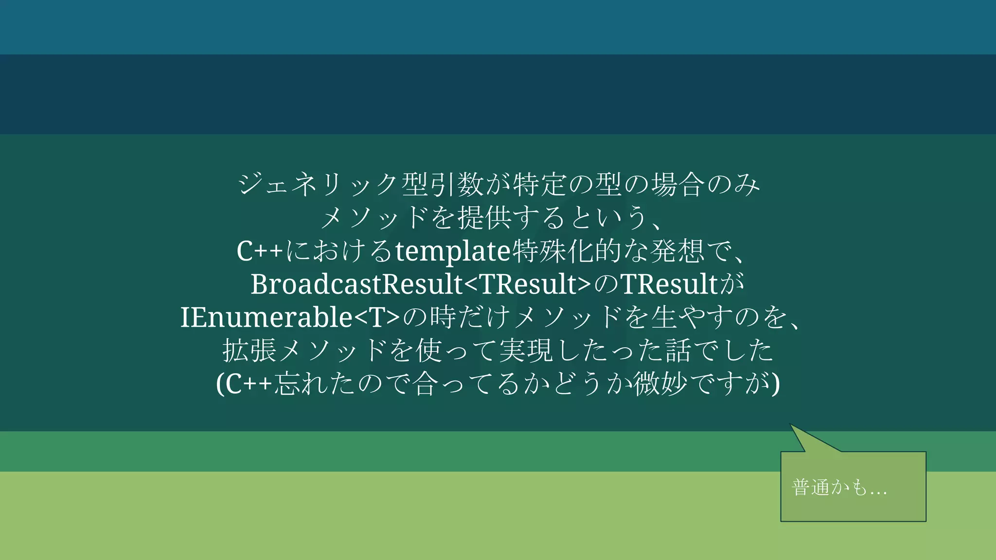 ジェネリック型引数が特定の型の場合のみ
メソッドを提供するという、
C++におけるtemplate特殊化的な発想で、
BroadcastResult<TResult>のTResultが
IEnumerable<T>の時だけメソッドを生やすのを、
拡張メソッドを使って実現したった話でした
(C++忘れたので合ってるかどうか微妙ですが)
普通かも…
 