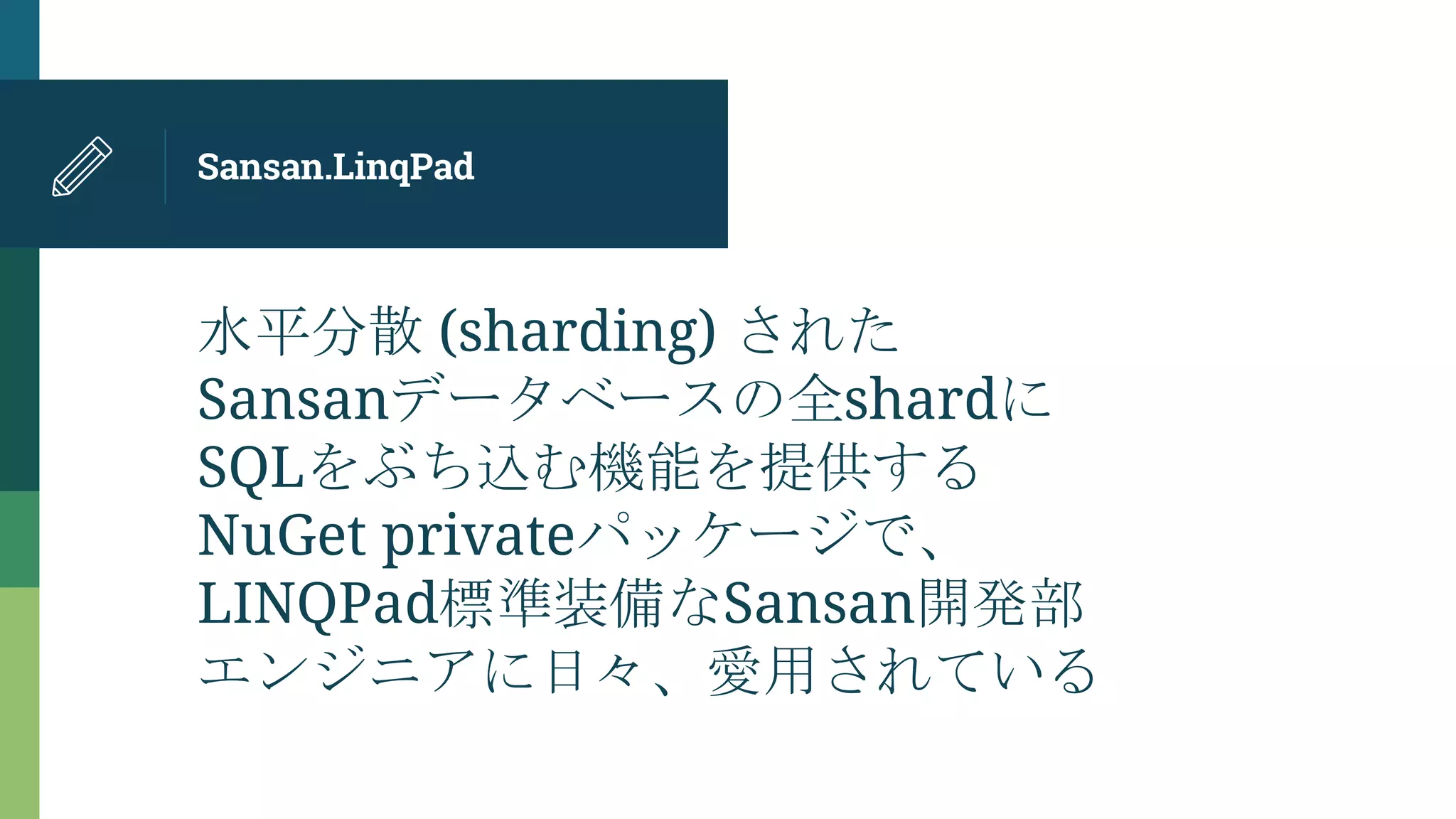 Sansan.LinqPad
水平分散 (sharding) された
Sansanデータベースの全shardに
SQLをぶち込む機能を提供する
NuGet privateパッケージで、
LINQPad標準装備なSansan開発部
エンジニアに日々、愛用されている
 