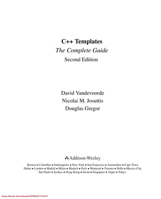 Vandevoorde/Josuttis/Gregor: C++ Templates 2017/08/11 18:35 page iii
ensurehelveticaisembedded_()
C++ Templates
The Complete Guide
Second Edition
David Vandevoorde
Nicolai M. Josuttis
Douglas Gregor
Boston • Columbus • Indianapolis • New York • San Francisco • Amsterdam • Cape Town
Dubai • London • Madrid • Milan • Munich • Paris • Montreal • Toronto • Delhi • Mexico City
S˜ao Paulo • Sydney • Hong Kong • Seoul • Singapore • Taipei • Tokyo
www.itbook.store/books/9780321714121
 