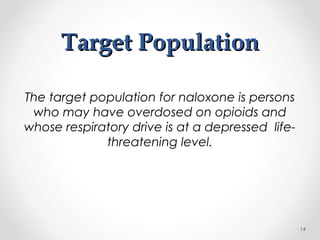 Target PopulationTarget Population
The target population for naloxone is persons
who may have overdosed on opioids and
whose respiratory drive is at a depressed life-
threatening level.
14
 