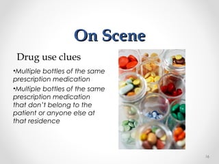 On SceneOn Scene
•Multiple bottles of the same
prescription medication
•Multiple bottles of the same
prescription medication
that don’t belong to the
patient or anyone else at
that residence
Drug use clues
16
 