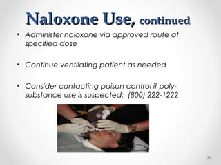 • Administer naloxone via approved route at
specified dose
• Continue ventilating patient as needed
• Consider contacting poison control if poly-
substance use is suspected: (800) 222-1222
26
Naloxone Use,Naloxone Use, continuedcontinued
 