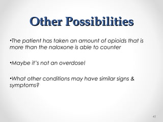 Other PossibilitiesOther Possibilities
•The patient has taken an amount of opioids that is
more than the naloxone is able to counter
•Maybe it’s not an overdose!
•What other conditions may have similar signs &
symptoms?
45
 