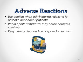 Adverse ReactionsAdverse Reactions
• Use caution when administering naloxone to
narcotic dependent patients!
• Rapid opiate withdrawal may cause nausea &
vomiting.
• Keep airway clear and be prepared to suction!
46
 
