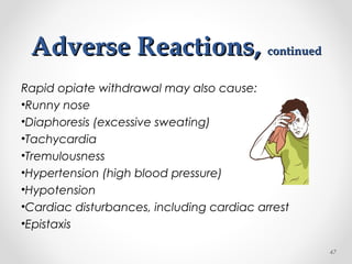 Adverse Reactions,Adverse Reactions, continuedcontinued
Rapid opiate withdrawal may also cause:
•Runny nose
•Diaphoresis (excessive sweating)
•Tachycardia
•Tremulousness
•Hypertension (high blood pressure)
•Hypotension
•Cardiac disturbances, including cardiac arrest
•Epistaxis
47
 