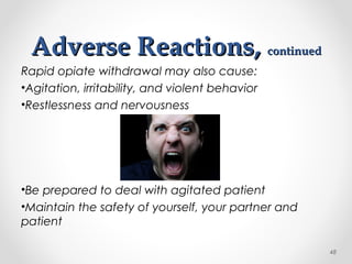 Adverse Reactions,Adverse Reactions, continuedcontinued
Rapid opiate withdrawal may also cause:
•Agitation, irritability, and violent behavior
•Restlessness and nervousness
•Be prepared to deal with agitated patient
•Maintain the safety of yourself, your partner and
patient
48
 