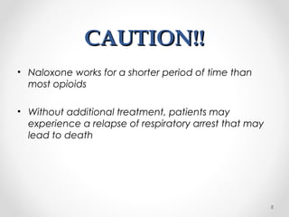 CAUTION!!CAUTION!!
• Naloxone works for a shorter period of time than
most opioids
• Without additional treatment, patients may
experience a relapse of respiratory arrest that may
lead to death
8
 