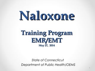 NaloxoneNaloxone
Training ProgramTraining Program
EMR/EMTEMR/EMT
May 27, 2014May 27, 2014
State of Connecticut
Department of Public Health/OEMS
1
 