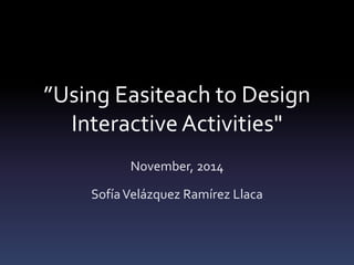 ”Using Easiteach to Design 
Interactive Activities" 
November, 2014 
SofíaVelázquez Ramírez Llaca 
 