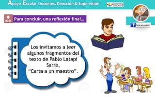 Para concluir, una reflexión final…
Apoyo Escolar Docentes, Dirección & Supervisión
Los invitamos a leer
algunos fragmentos del
texto de Pablo Latapí
Sarre,
“Carta a un maestro”.
 