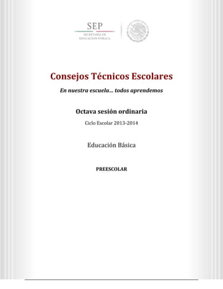 3
Octava sesión ordinaria
Ciclo Escolar 2013-2014
Ed
Consejos Técnicos Escolares
En nuestra escuela… todos aprendemos
Educación Preescolar
Consejos Técnicos Escolares
En nuestra escuela… todos aprendemos
Octava sesión ordinaria
Ciclo Escolar 2013-2014
Educación Básica
PREESCOLAR
 