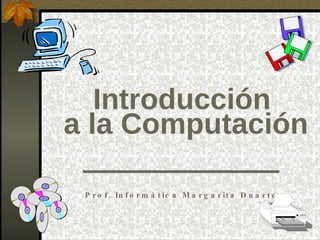 Prof. Informática Margarita Duarte Introducción  a la Computación 