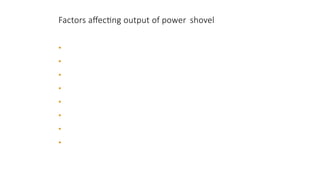 Factors affecting output of power shovel
CONSTRUCTION EQUIPMENT 10
3
• Class of material
• Depth of cutting
• Angle of swing
• Job condition
• Management condition
• Size of hauling units
• Skill of the operator
• Physical condition of the shovel
 