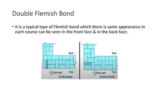 Double Flemish Bond
• It is a typical type of Flemish bond which there is same appearance in
each course can be seen in the front face & in the back face.
 