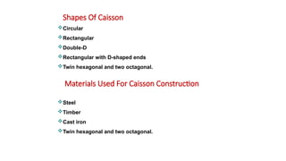 Shapes Of Caisson
Circular
Rectangular
Double-D
Rectangular with D-shaped ends
Twin hexagonal and two octagonal.
Materials Used For Caisson Construction
Steel
Timber
Cast iron
Twin hexagonal and two octagonal.
 