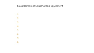 Classification of Construction Equipment
CONSTRUCTION EQUIPMENT 98
1. Earth-moving equipment
2. Hauling equipment
3. Hoisting equipment
4. Conveying equipment
5. Aggregate and concrete production equipment
6. Pile-driving equipment
7. Tunneling and rock drilling equipment
8. Pumping and dewatering equipment
 