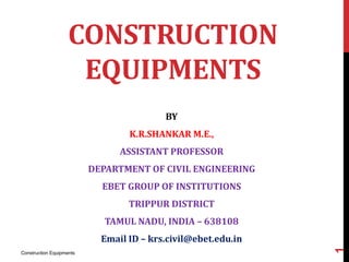 CONSTRUCTION
EQUIPMENTS
BY
K.R.SHANKAR M.E.,
ASSISTANT PROFESSOR
DEPARTMENT OF CIVIL ENGINEERING
EBET GROUP OF INSTITUTIONS
TRIPPUR DISTRICT
TAMUL NADU, INDIA – 638108
Email ID – krs.civil@ebet.edu.in
Construction Equipments
1
 