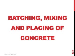 BATCHING, MIXING
AND PLACING OF
CONCRETE
Construction Equipments
132
 