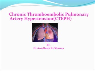 Chronic Thromboembolic Pulmonary
Artery Hypertension(CTEPH)




                  By-
         Dr Awadhesh Kr Sharma
 