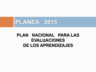 PLAN NACIONAL PARA LAS
EVALUACIONES
DE LOS APRENDIZAJES
PLANEA 2015
 