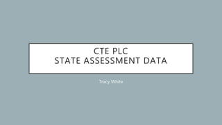 CTE PLC
STATE ASSESSMENT DATA
Tracy White
 