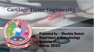 Cartilage Tissue Engineering
Presented by :- Khushbu Kumari
Department of Biotechnology
Semester II
Roll no. 201631
 