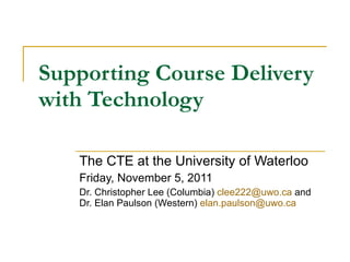 Supporting Course Delivery with Technology The CTE at the University of Waterloo Friday, November 5, 2011 Dr. Christopher Lee (Columbia)  [email_address]  and Dr. Elan Paulson (Western)  [email_address]   
