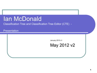 Ian McDonald
Classification Tree and Classification Tree Editor (CTE) -

Presentation


                                       January 2010 v1


                                       May 2012 v2




                                                             1
 