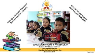 EDUCACIÓN INICIAL Y PREESCOLAR
Elaboró: ATP Elba del S. Ek Can
Zona 004 de preescolar
Felipe Carrillo Puerto, Quintana Roo
Septiembre 2016
 