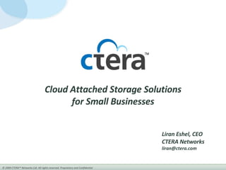 Cloud Attached Storage Solutions for Small Businesses Liran Eshel, CEO CTERA Networks [email_address] 