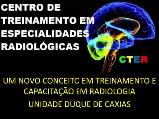 UM NOVO CONCEITO EM TREINAMENTO E
    CAPACITAÇÃO EM RADIOLOGIA
     UNIDADE DUQUE DE CAXIAS
 