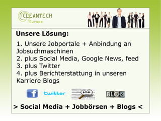 Unsere Lösung:
1. Unsere Jobportale + Anbindung an
Jobsuchmaschinen
2. plus Social Media, Google News, feed
3. plus Twitter
4. plus Berichterstattung in unseren
Karriere Blogs



> Social Media + Jobbörsen + Blogs <
 